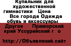 Купальник для художественной гимнастики › Цена ­ 16 000 - Все города Одежда, обувь и аксессуары » Другое   . Приморский край,Уссурийский г. о. 
